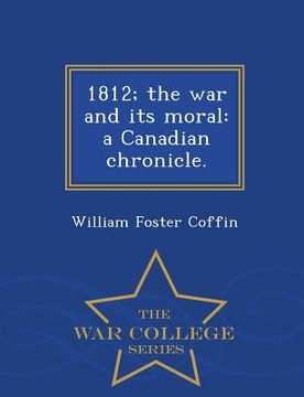 portada 1812; The War and Its Moral: A Canadian Chronicle. - War College Series (en Inglés)