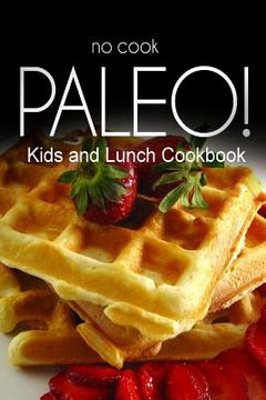 portada No-Cook Paleo! - Kids and Lunch Cookbook: Ultimate Caveman cookbook series, perfect companion for a low carb lifestyle, and raw diet food lifestyle