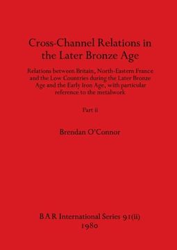 portada Cross-Channel Relations in the Later Bronze Age, Part ii: Relations Between Britain, North-Eastern France and the low Countries During the Later. Particular Reference to the Metalwork (91) (in English)