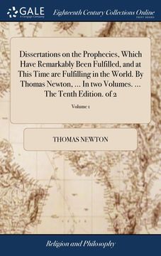portada Dissertations on the Prophecies, Which Have Remarkably Been Fulfilled, and at This Time are Fulfilling in the World. By Thomas Newton, ... In two Volu (en Inglés)