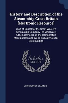 portada History and Description of the Steam-ship Great Britain [electronic Resource]: Built at Bristol for the Great Western Steam-ship Company: to Which are (en Inglés)