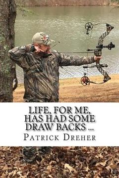 portada Life, For Me, Has Had Some Draw Backs ...: Important Shit that I have learned along the way ... Life Lessons and Musings of an Archer, Sportsman, Wild (en Inglés)