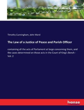 portada The Law of a Justice of Peace and Parish Officer: containing all the acts of Parliament at large concerning them, and the cases determined on those ac (en Inglés)
