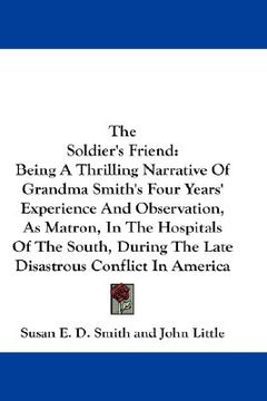 portada the soldier's friend: being a thrilling narrative of grandma smith's four years' experience and observation, as matron, in the hospitals of (en Inglés)