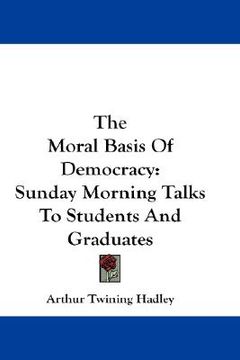 portada the moral basis of democracy: sunday morning talks to students and graduates