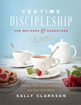 portada Teatime Discipleship for Mothers and Daughters: Pouring Faith, Love, and Beauty Into Your Girl’S Heart (in English)