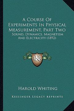 portada a course of experiments in physical measurement, part two: sound, dynamics, magnetism and electricity (1892) (en Inglés)