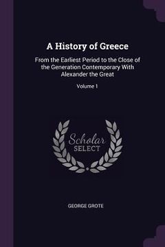 portada A History of Greece: From the Earliest Period to the Close of the Generation Contemporary With Alexander the Great; Volume 1 (en Inglés)