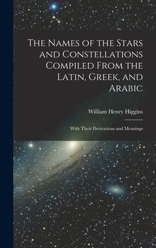 portada The Names of the Stars and Constellations Compiled From the Latin, Greek, and Arabic: With Their Derivations and Meanings (en Inglés)