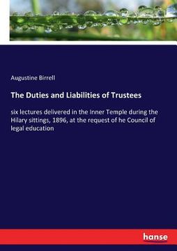 portada The Duties and Liabilities of Trustees: six lectures delivered in the Inner Temple during the Hilary sittings, 1896, at the request of he Council of l (en Inglés)