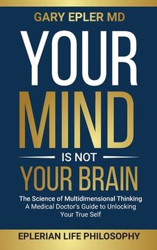 portada Your Mind is not Your Brain: The Science of Multidimensional Thinking. A Medical Doctor's Guide to Unlocking Your True Self (in English)