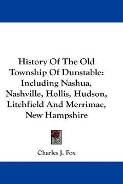 portada history of the old township of dunstable: including nashua, nashville, hollis, hudson, litchfield and merrimac, new hampshire (en Inglés)