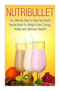 portada Nutribullet: The Ultimate Step by Step NutriBullet Recipe Book for Weight Loss, Energy, Vitality and Optimum Health (en Inglés)