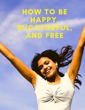 portada Change Your Life: How To Be Happy, Successful, And Free: How To Be Happy, Successful, And Free (en Inglés)
