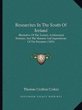 portada researches in the south of ireland: illustrative of the scenery, architectural remains, and the manners and superstitions of the peasantry (1824) (en Inglés)