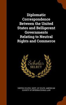 portada Diplomatic Correspondence Between the United States and Belligerent Governments Relating to Neutral Rights and Commerce (en Inglés)