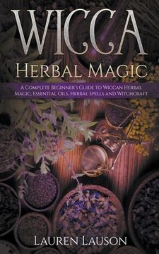 portada Wicca Herbal Magic: A Complete Beginner's Guide to Wiccan Herbal Magic, Essential Oils, Herbal Spells and Witchcraft (in English)