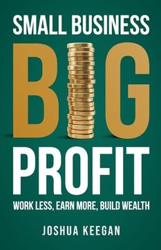portada Small Business, Big Profit Profit: Work less, earn more, build wealth (en Inglés)