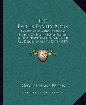 portada the feltus family book: containing a biographical sketch of henry james feltus, together with a genealogy of all descendants to date (1917) (en Inglés)