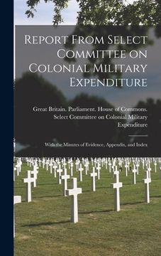 portada Report From Select Committee on Colonial Military Expenditure [microform]: With the Minutes of Evidence, Appendix, and Index (en Inglés)