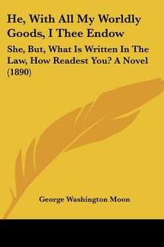 portada he, with all my worldly goods, i thee endow: she, but, what is written in the law, how readest you? a novel (1890) (en Inglés)