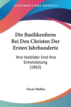portada Die Basilikenform Bei Den Christen Der Ersten Jahrhunderte: Ihre Vorbilder Und Ihre Entwickelung (1865) (en Alemán)
