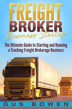 portada Freight Broker Business Startup: The Ultimate Guide to Starting and Running a Trucking Freight Brokerage Business (in English)