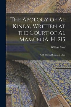 portada The Apology of Al Kindy, Written at the Court of Al Mâmûn (A. H. 215; A. D. 830) in Defense of Chris (en Inglés)