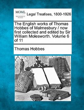 portada the english works of thomas hobbes of malmesbury / now first collected and edited by sir william molesworth. volume 6 of 11 (in English)