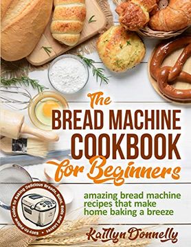 portada The Bread Machine Cookbook for Beginners: Amazing Bread Machine Recipes That Make Home Baking a Breeze. Easy-To-Follow Guide to Baking Delicious Breads, Buns, Rolls and Loaves (en Inglés)