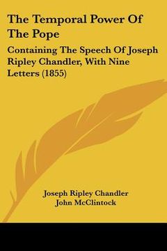 portada the temporal power of the pope: containing the speech of joseph ripley chandler, with nine letters (1855) (in English)