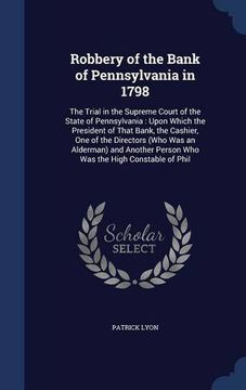portada Robbery of the Bank of Pennsylvania in 1798: The Trial in the Supreme Court of the State of Pennsylvania : Upon Which the President of That Bank, the ... Person Who Was the High Constable of Phil