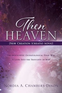 portada Then Heaven [New Creation (creatio nova)]: The Apocalyptic Eschatological Final War; A Look Into the Thoughts of Man (en Inglés)