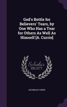 portada God's Bottle for Believers' Tears, by One Who Has a Tear for Others As Well As Himself [A. Currie]