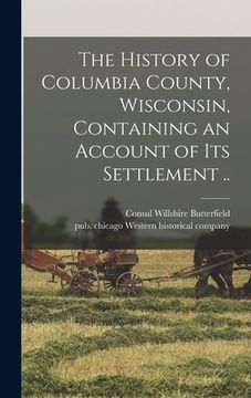 portada The History of Columbia County, Wisconsin, Containing an Account of Its Settlement .. (en Inglés)