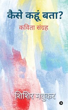 portada Kaise Kahoon batha: कविता सूंग्रह (in Hindi)