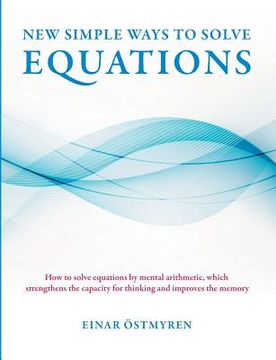 portada New simple ways to solve equations: How to solve equations by mental arithmetic, which strengthens the capacity for thinking and improves the memory (en Inglés)