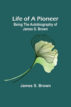 portada Life of a Pioneer: Being the Autobiography of James S. Brown (en Inglés)