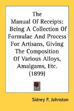 portada the manual of receipts: being a collection of formulae and process for artisans, giving the composition of various alloys, amalgams, etc. (189 (in English)