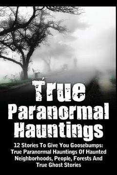 portada True Paranormal Hauntings: 12 Stories To Give You Goosbumps: True Paranormal Hauntings Of Haunted Neighborhoods, People, Forests And True Ghost S (en Inglés)