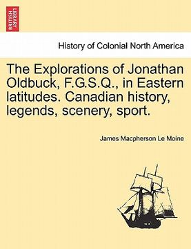 portada the explorations of jonathan oldbuck, f.g.s.q., in eastern latitudes. canadian history, legends, scenery, sport. (in English)