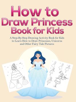 portada How to Draw Princess Books for Kids: A Step-By-Step Drawing Activity Book for Kids to Learn How to Draw Princesses, Unicorns and Other Fairy Tale Pict (en Inglés)