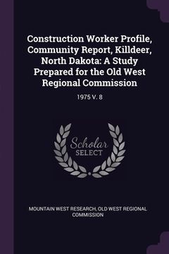 portada Construction Worker Profile, Community Report, Killdeer, North Dakota: A Study Prepared for the Old West Regional Commission: 1975 V. 8