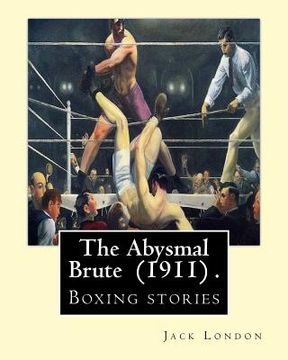 portada The Abysmal Brute (1911) . By: Jack London: Boxing stories--Jack London's tale of the corruption of prize fighting -- and the one young fighter who d (en Inglés)