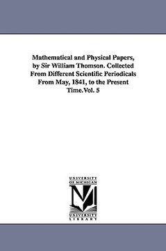 portada mathematical and physical papers, by sir william thomson. collected from different scientific periodicals from may, 1841, to the present time.vol. 5 (en Inglés)
