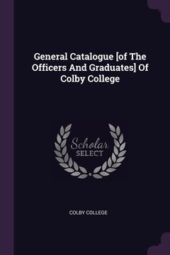 portada General Catalogue [of The Officers And Graduates] Of Colby College (en Inglés)
