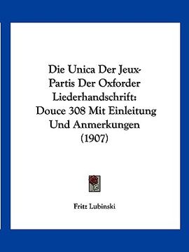 portada Die Unica Der Jeux-Partis Der Oxforder Liederhandschrift: Douce 308 Mit Einleitung Und Anmerkungen (1907) (en Alemán)