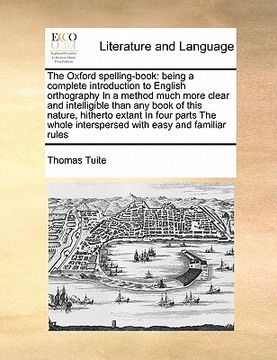 portada the oxford spelling-book: being a complete introduction to english orthography in a method much more clear and intelligible than any book of thi (en Inglés)