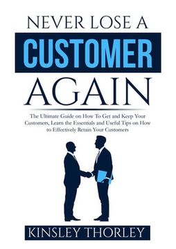 portada Never Lose a Customer Again: The Ultimate Guide on How To Get and Keep Your Customers, Learn the Essentials and Useful Tips on How to Effectively R (en Inglés)