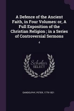 portada A Defence of the Ancient Faith, in Four Volumes: or, A Full Exposition of the Christian Religion; in a Series of Controversial Sermons: 4 (en Inglés)
